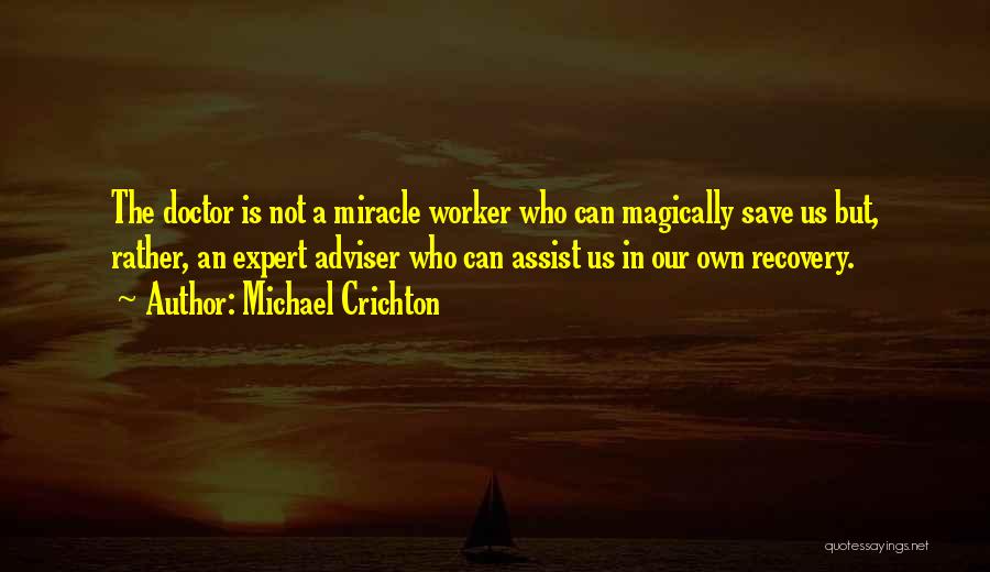 Michael Crichton Quotes: The Doctor Is Not A Miracle Worker Who Can Magically Save Us But, Rather, An Expert Adviser Who Can Assist