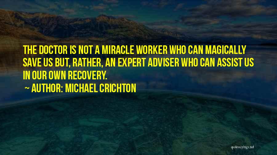 Michael Crichton Quotes: The Doctor Is Not A Miracle Worker Who Can Magically Save Us But, Rather, An Expert Adviser Who Can Assist