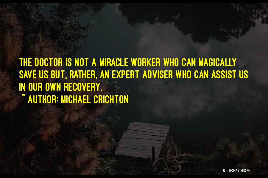 Michael Crichton Quotes: The Doctor Is Not A Miracle Worker Who Can Magically Save Us But, Rather, An Expert Adviser Who Can Assist