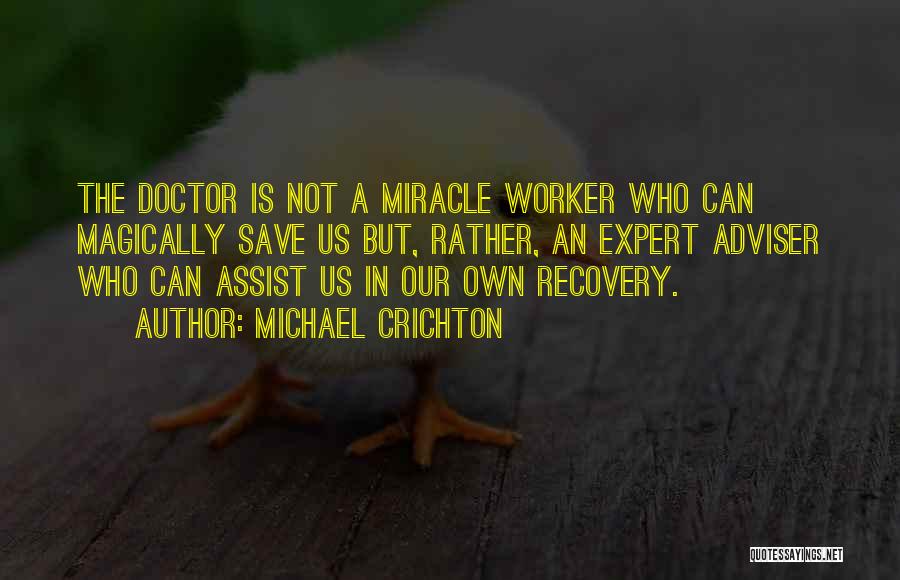 Michael Crichton Quotes: The Doctor Is Not A Miracle Worker Who Can Magically Save Us But, Rather, An Expert Adviser Who Can Assist