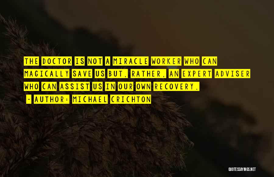 Michael Crichton Quotes: The Doctor Is Not A Miracle Worker Who Can Magically Save Us But, Rather, An Expert Adviser Who Can Assist