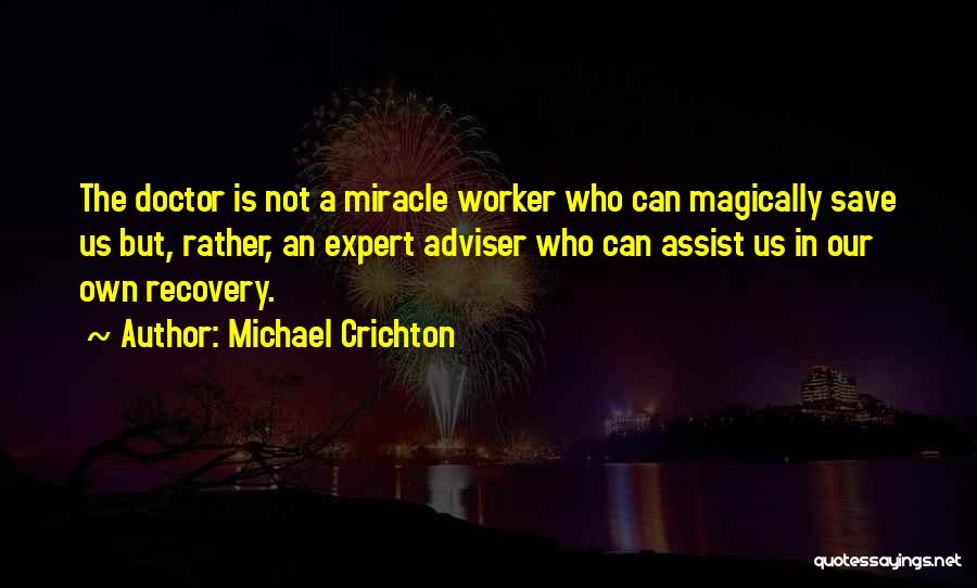 Michael Crichton Quotes: The Doctor Is Not A Miracle Worker Who Can Magically Save Us But, Rather, An Expert Adviser Who Can Assist