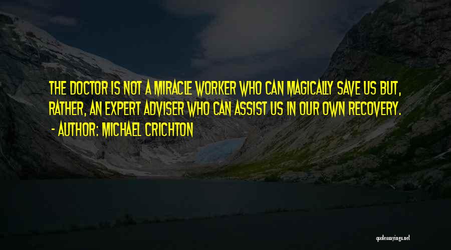 Michael Crichton Quotes: The Doctor Is Not A Miracle Worker Who Can Magically Save Us But, Rather, An Expert Adviser Who Can Assist
