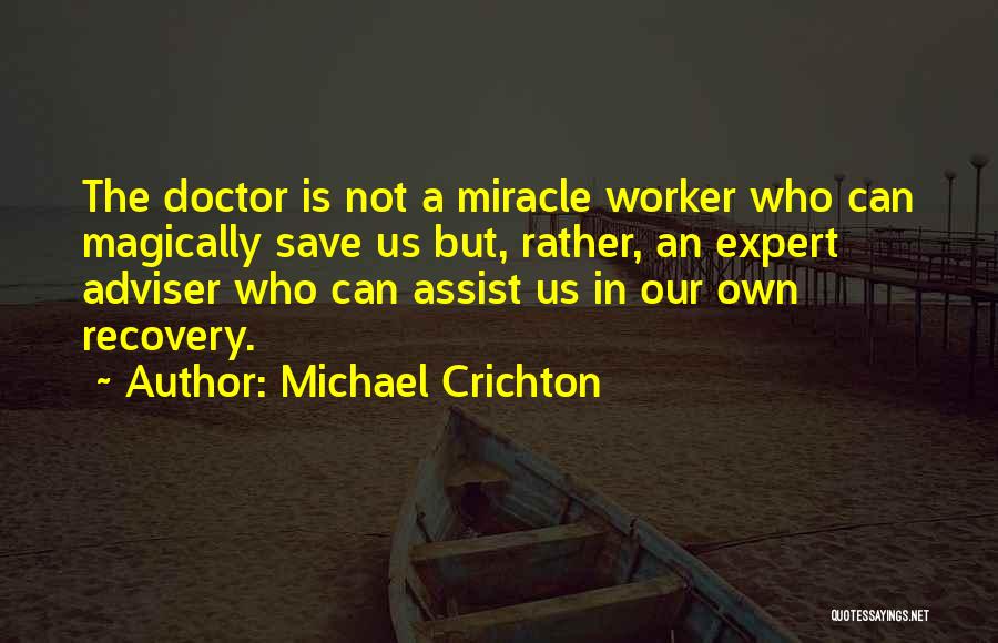 Michael Crichton Quotes: The Doctor Is Not A Miracle Worker Who Can Magically Save Us But, Rather, An Expert Adviser Who Can Assist