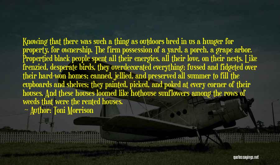 Toni Morrison Quotes: Knowing That There Was Such A Thing As Outdoors Bred In Us A Hunger For Property, For Ownership. The Firm