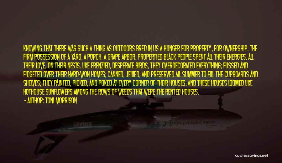 Toni Morrison Quotes: Knowing That There Was Such A Thing As Outdoors Bred In Us A Hunger For Property, For Ownership. The Firm