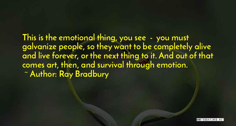 Ray Bradbury Quotes: This Is The Emotional Thing, You See - You Must Galvanize People, So They Want To Be Completely Alive And