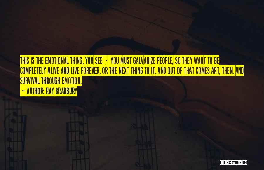 Ray Bradbury Quotes: This Is The Emotional Thing, You See - You Must Galvanize People, So They Want To Be Completely Alive And
