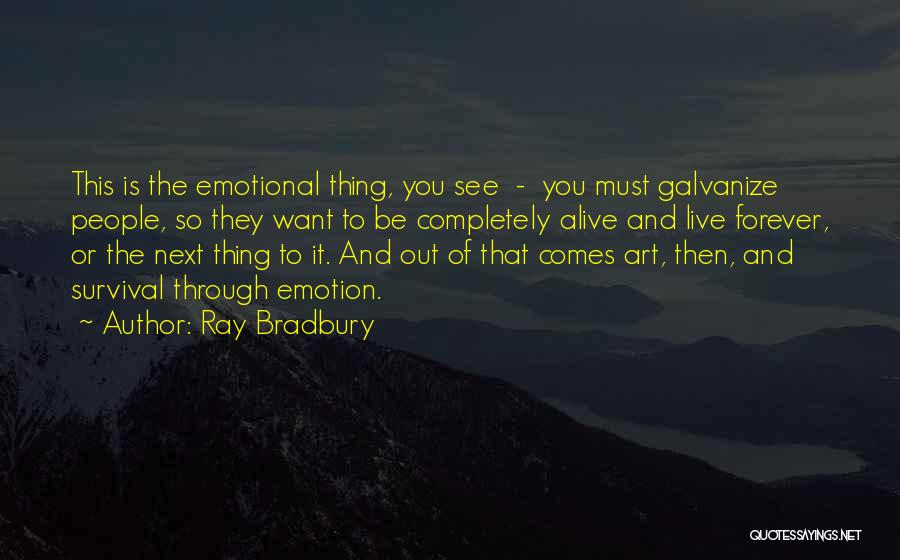 Ray Bradbury Quotes: This Is The Emotional Thing, You See - You Must Galvanize People, So They Want To Be Completely Alive And