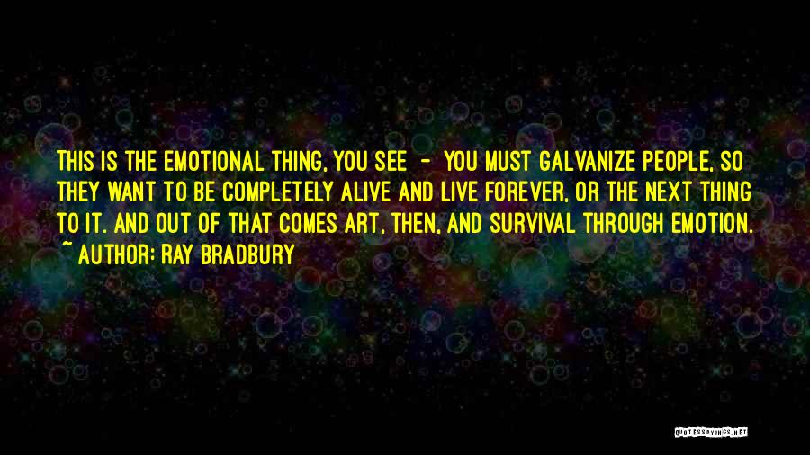 Ray Bradbury Quotes: This Is The Emotional Thing, You See - You Must Galvanize People, So They Want To Be Completely Alive And