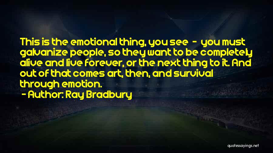 Ray Bradbury Quotes: This Is The Emotional Thing, You See - You Must Galvanize People, So They Want To Be Completely Alive And