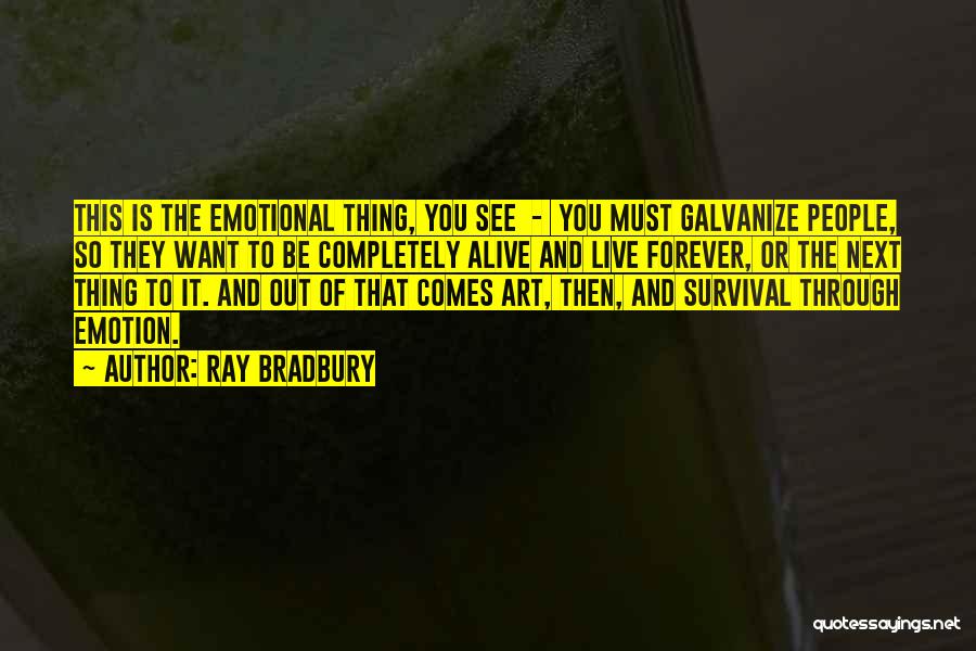 Ray Bradbury Quotes: This Is The Emotional Thing, You See - You Must Galvanize People, So They Want To Be Completely Alive And