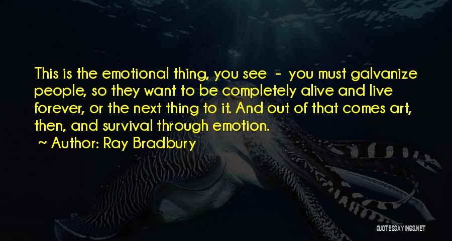 Ray Bradbury Quotes: This Is The Emotional Thing, You See - You Must Galvanize People, So They Want To Be Completely Alive And