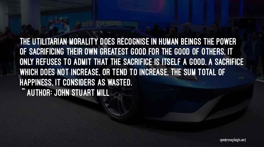 John Stuart Mill Quotes: The Utilitarian Morality Does Recognise In Human Beings The Power Of Sacrificing Their Own Greatest Good For The Good Of