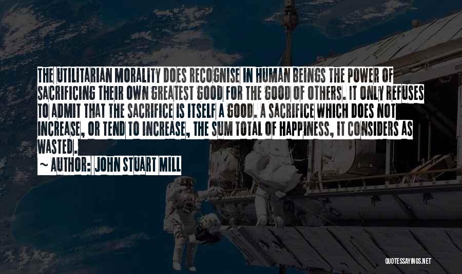 John Stuart Mill Quotes: The Utilitarian Morality Does Recognise In Human Beings The Power Of Sacrificing Their Own Greatest Good For The Good Of