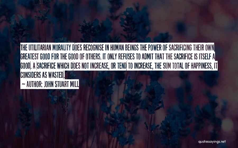 John Stuart Mill Quotes: The Utilitarian Morality Does Recognise In Human Beings The Power Of Sacrificing Their Own Greatest Good For The Good Of