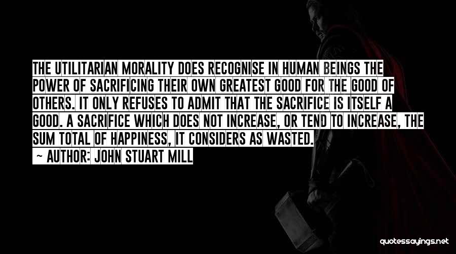 John Stuart Mill Quotes: The Utilitarian Morality Does Recognise In Human Beings The Power Of Sacrificing Their Own Greatest Good For The Good Of