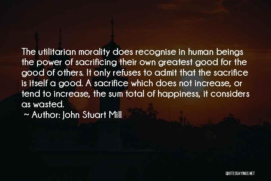 John Stuart Mill Quotes: The Utilitarian Morality Does Recognise In Human Beings The Power Of Sacrificing Their Own Greatest Good For The Good Of