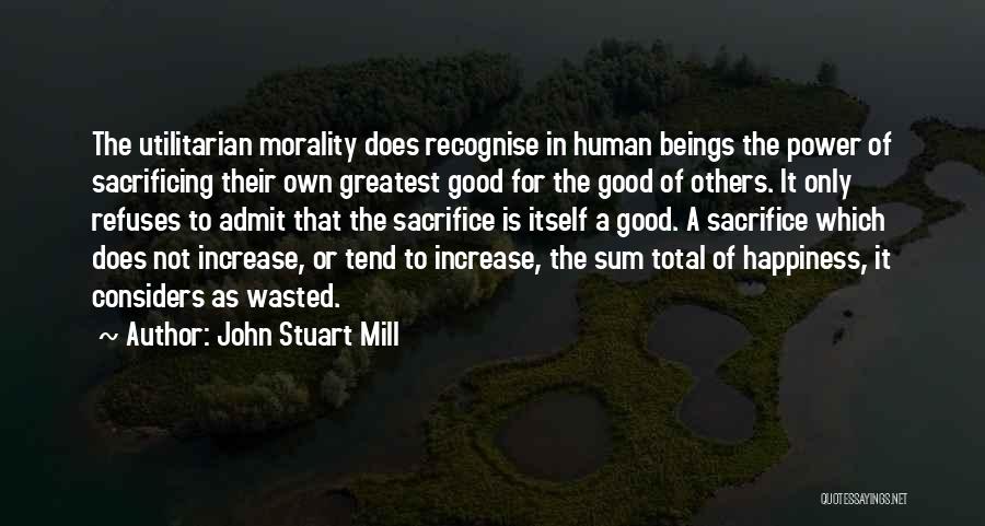 John Stuart Mill Quotes: The Utilitarian Morality Does Recognise In Human Beings The Power Of Sacrificing Their Own Greatest Good For The Good Of