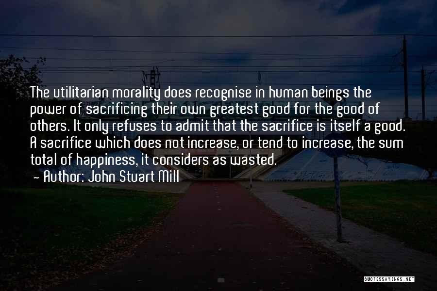 John Stuart Mill Quotes: The Utilitarian Morality Does Recognise In Human Beings The Power Of Sacrificing Their Own Greatest Good For The Good Of