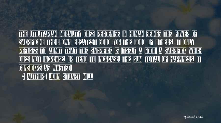 John Stuart Mill Quotes: The Utilitarian Morality Does Recognise In Human Beings The Power Of Sacrificing Their Own Greatest Good For The Good Of