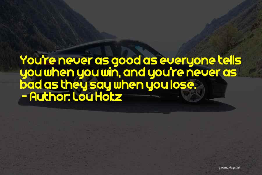 Lou Holtz Quotes: You're Never As Good As Everyone Tells You When You Win, And You're Never As Bad As They Say When