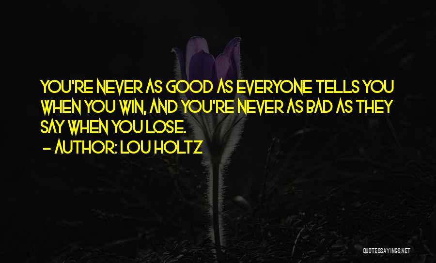 Lou Holtz Quotes: You're Never As Good As Everyone Tells You When You Win, And You're Never As Bad As They Say When