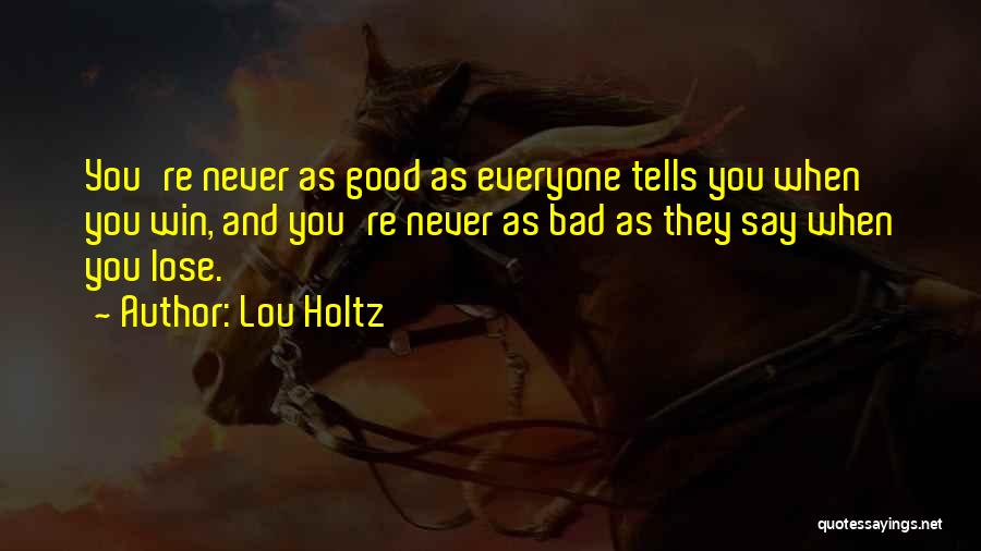 Lou Holtz Quotes: You're Never As Good As Everyone Tells You When You Win, And You're Never As Bad As They Say When