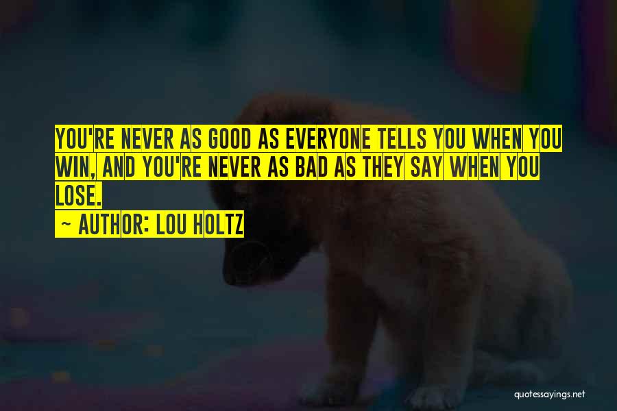 Lou Holtz Quotes: You're Never As Good As Everyone Tells You When You Win, And You're Never As Bad As They Say When