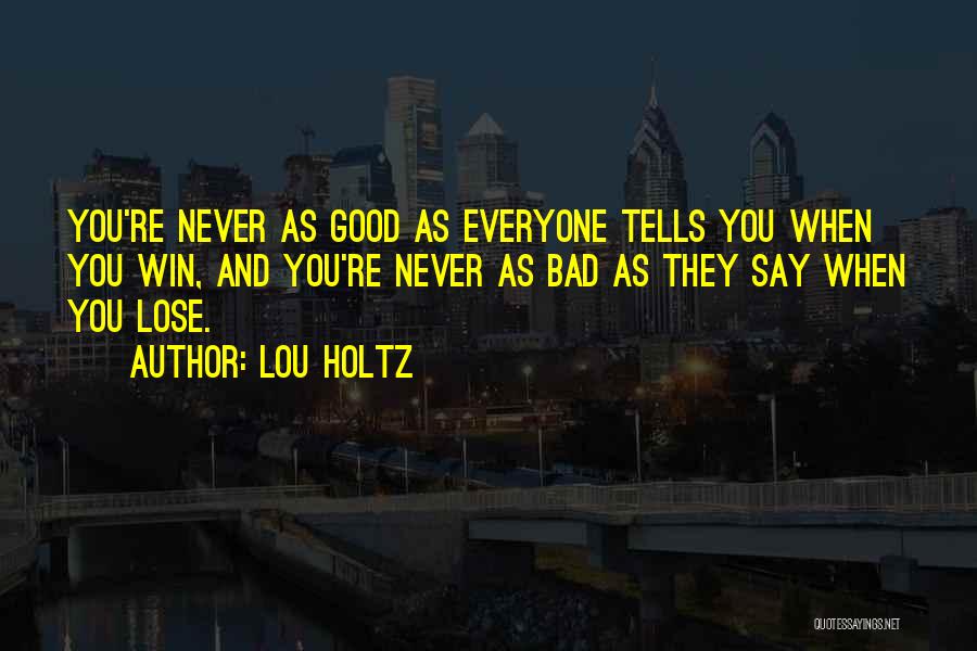 Lou Holtz Quotes: You're Never As Good As Everyone Tells You When You Win, And You're Never As Bad As They Say When