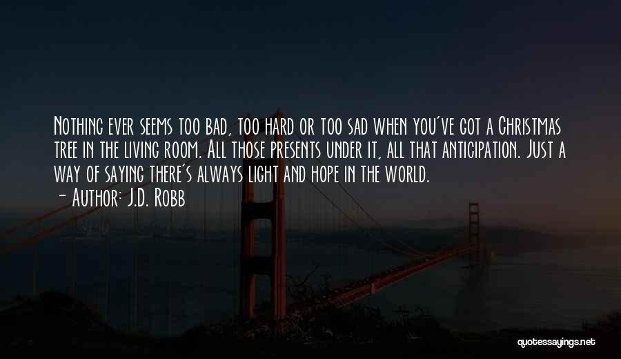 J.D. Robb Quotes: Nothing Ever Seems Too Bad, Too Hard Or Too Sad When You've Got A Christmas Tree In The Living Room.