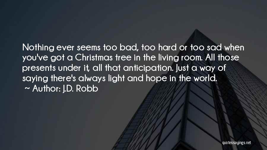 J.D. Robb Quotes: Nothing Ever Seems Too Bad, Too Hard Or Too Sad When You've Got A Christmas Tree In The Living Room.