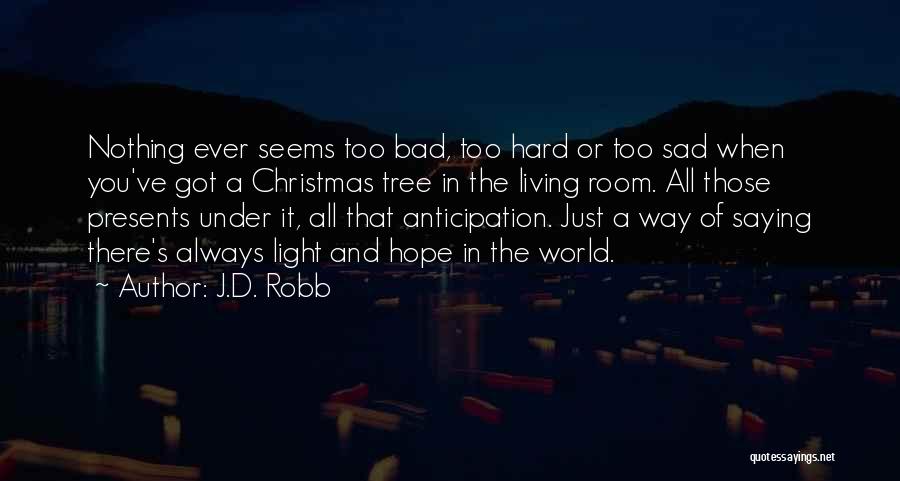 J.D. Robb Quotes: Nothing Ever Seems Too Bad, Too Hard Or Too Sad When You've Got A Christmas Tree In The Living Room.