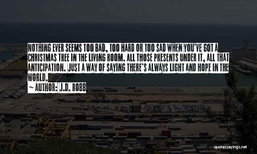 J.D. Robb Quotes: Nothing Ever Seems Too Bad, Too Hard Or Too Sad When You've Got A Christmas Tree In The Living Room.