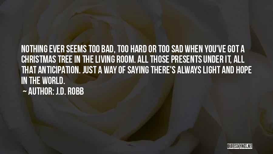 J.D. Robb Quotes: Nothing Ever Seems Too Bad, Too Hard Or Too Sad When You've Got A Christmas Tree In The Living Room.