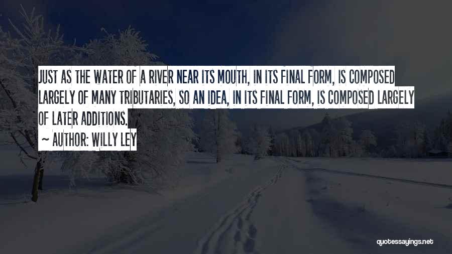 Willy Ley Quotes: Just As The Water Of A River Near Its Mouth, In Its Final Form, Is Composed Largely Of Many Tributaries,