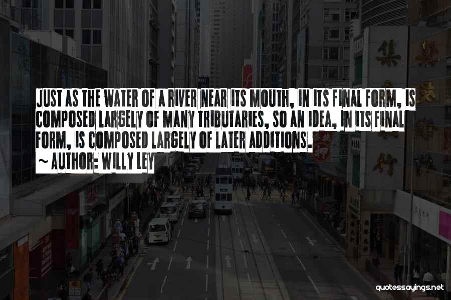 Willy Ley Quotes: Just As The Water Of A River Near Its Mouth, In Its Final Form, Is Composed Largely Of Many Tributaries,