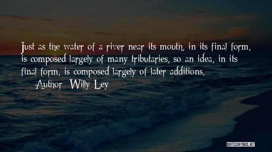 Willy Ley Quotes: Just As The Water Of A River Near Its Mouth, In Its Final Form, Is Composed Largely Of Many Tributaries,