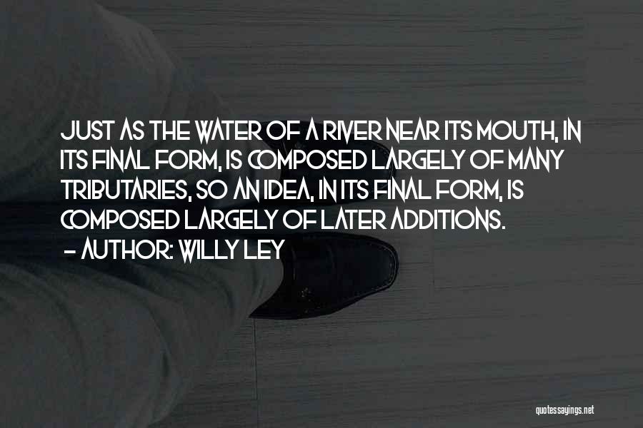 Willy Ley Quotes: Just As The Water Of A River Near Its Mouth, In Its Final Form, Is Composed Largely Of Many Tributaries,