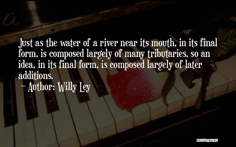 Willy Ley Quotes: Just As The Water Of A River Near Its Mouth, In Its Final Form, Is Composed Largely Of Many Tributaries,