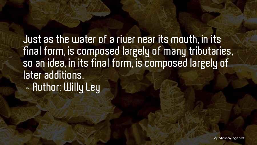 Willy Ley Quotes: Just As The Water Of A River Near Its Mouth, In Its Final Form, Is Composed Largely Of Many Tributaries,