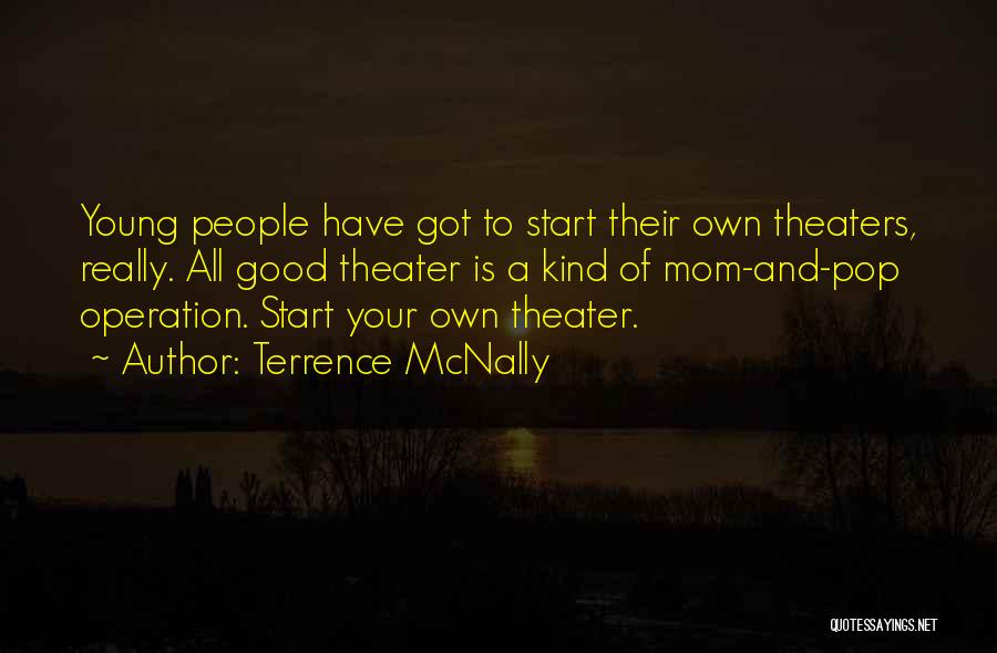 Terrence McNally Quotes: Young People Have Got To Start Their Own Theaters, Really. All Good Theater Is A Kind Of Mom-and-pop Operation. Start