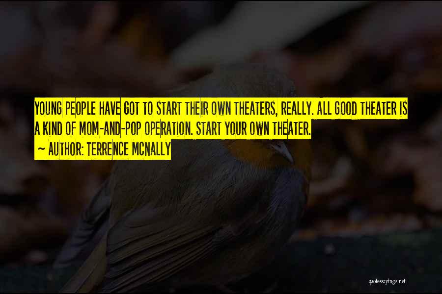 Terrence McNally Quotes: Young People Have Got To Start Their Own Theaters, Really. All Good Theater Is A Kind Of Mom-and-pop Operation. Start