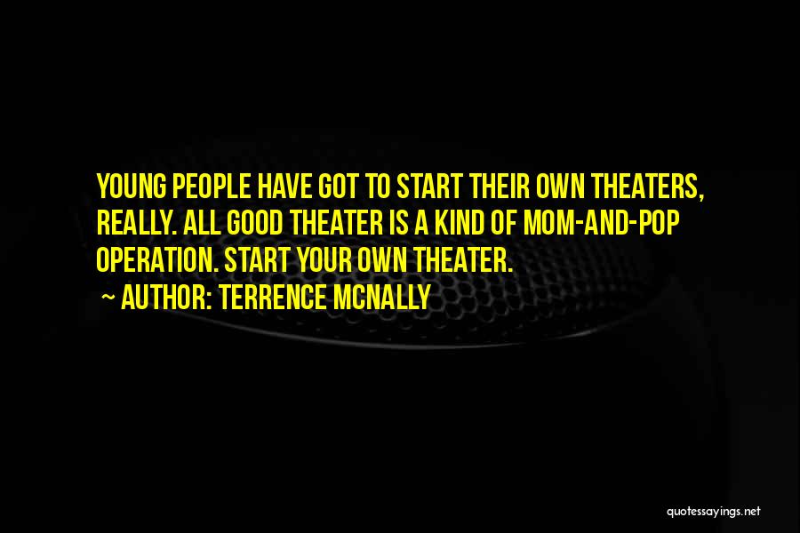 Terrence McNally Quotes: Young People Have Got To Start Their Own Theaters, Really. All Good Theater Is A Kind Of Mom-and-pop Operation. Start
