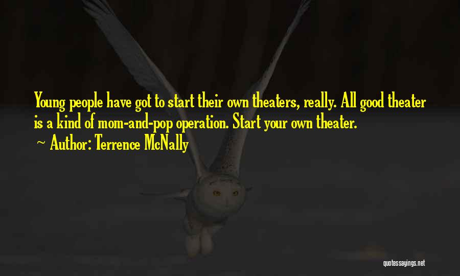 Terrence McNally Quotes: Young People Have Got To Start Their Own Theaters, Really. All Good Theater Is A Kind Of Mom-and-pop Operation. Start