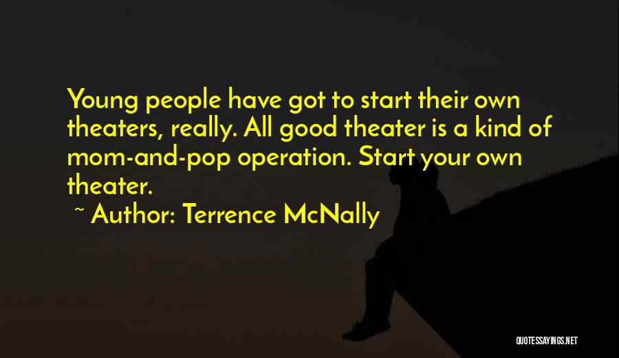 Terrence McNally Quotes: Young People Have Got To Start Their Own Theaters, Really. All Good Theater Is A Kind Of Mom-and-pop Operation. Start