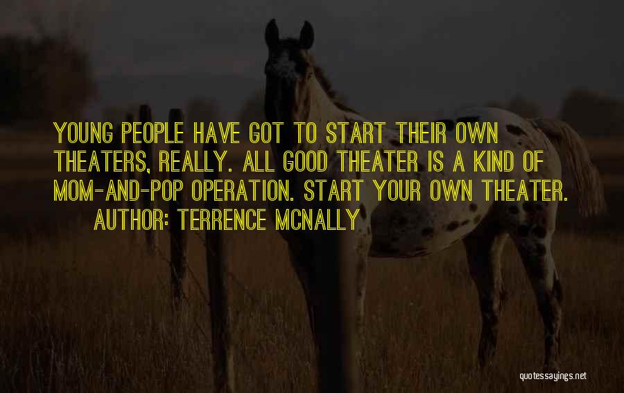 Terrence McNally Quotes: Young People Have Got To Start Their Own Theaters, Really. All Good Theater Is A Kind Of Mom-and-pop Operation. Start