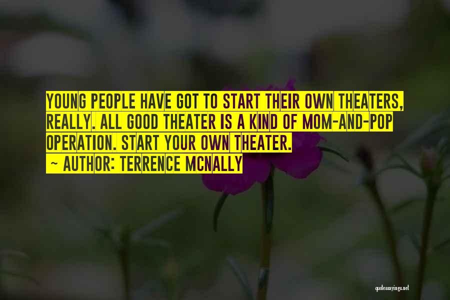 Terrence McNally Quotes: Young People Have Got To Start Their Own Theaters, Really. All Good Theater Is A Kind Of Mom-and-pop Operation. Start