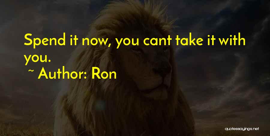 Ron Quotes: Spend It Now, You Cant Take It With You.