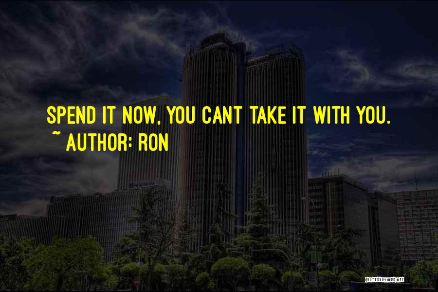 Ron Quotes: Spend It Now, You Cant Take It With You.